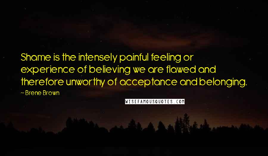 Brene Brown Quotes: Shame is the intensely painful feeling or experience of believing we are flawed and therefore unworthy of acceptance and belonging.