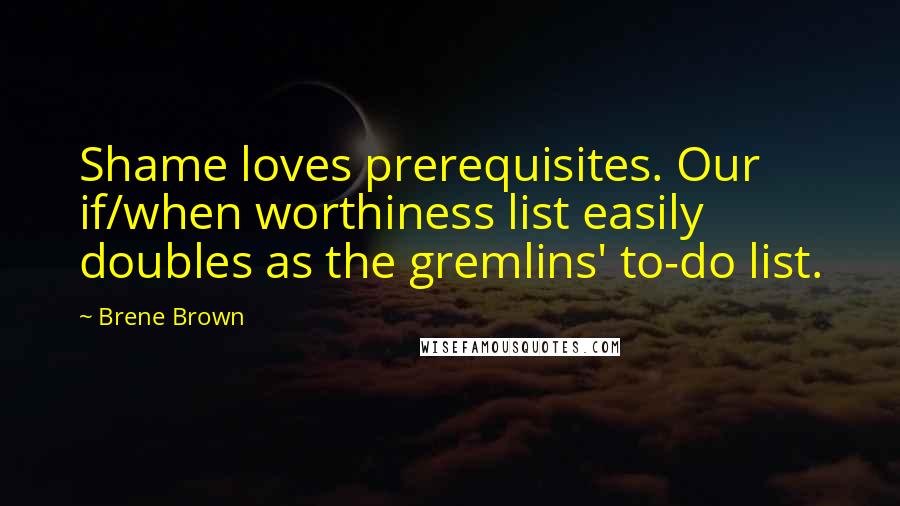 Brene Brown Quotes: Shame loves prerequisites. Our if/when worthiness list easily doubles as the gremlins' to-do list.