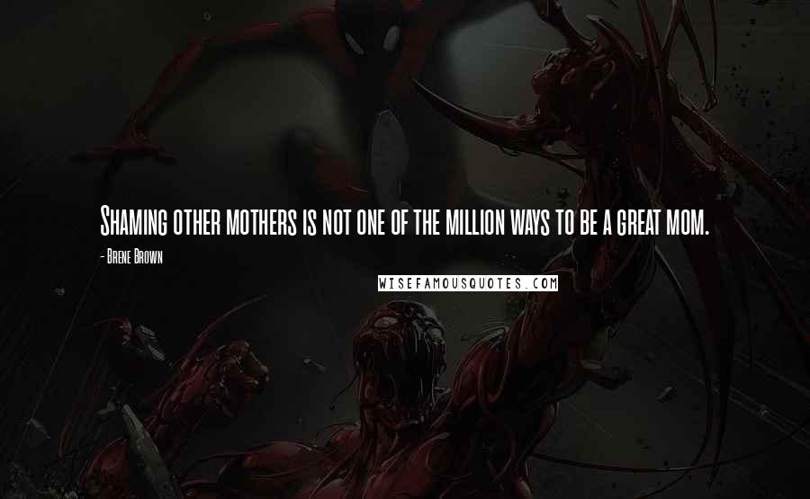 Brene Brown Quotes: Shaming other mothers is not one of the million ways to be a great mom.
