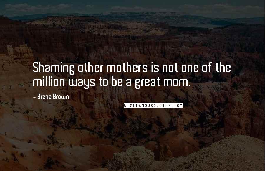 Brene Brown Quotes: Shaming other mothers is not one of the million ways to be a great mom.