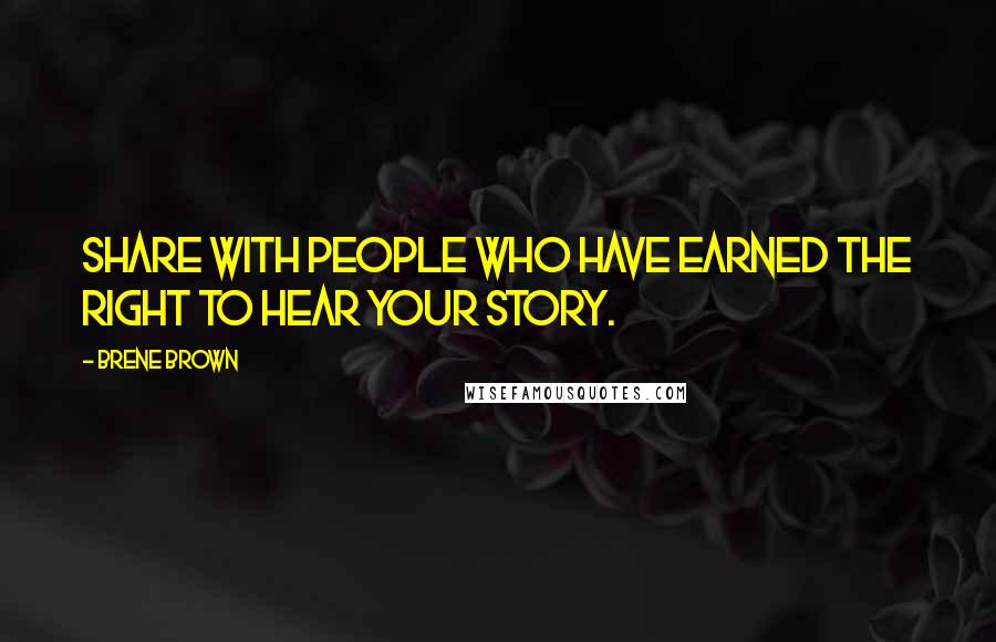 Brene Brown Quotes: Share with people who have earned the right to hear your story.