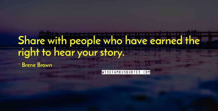 Brene Brown Quotes: Share with people who have earned the right to hear your story.