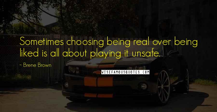 Brene Brown Quotes: Sometimes choosing being real over being liked is all about playing it unsafe.