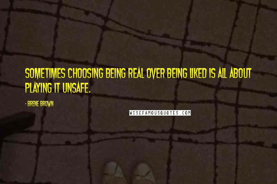 Brene Brown Quotes: Sometimes choosing being real over being liked is all about playing it unsafe.