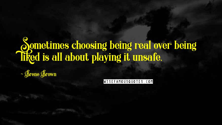 Brene Brown Quotes: Sometimes choosing being real over being liked is all about playing it unsafe.