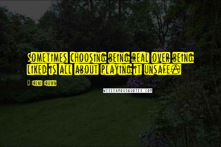 Brene Brown Quotes: Sometimes choosing being real over being liked is all about playing it unsafe.