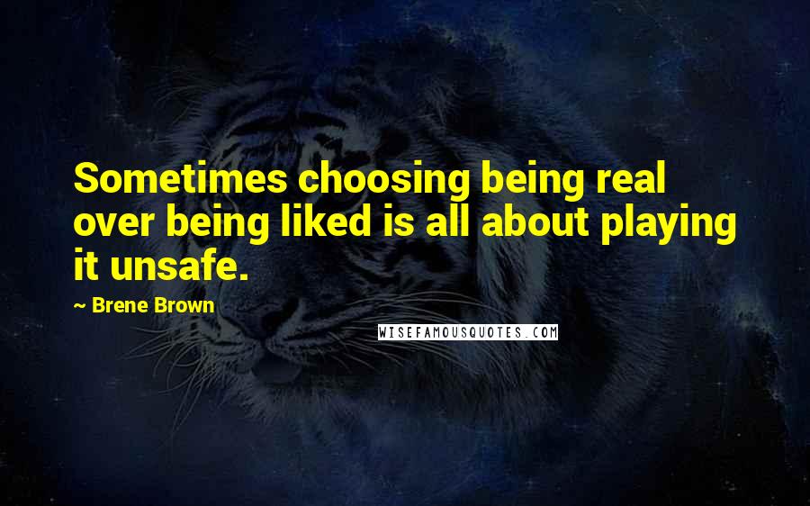 Brene Brown Quotes: Sometimes choosing being real over being liked is all about playing it unsafe.