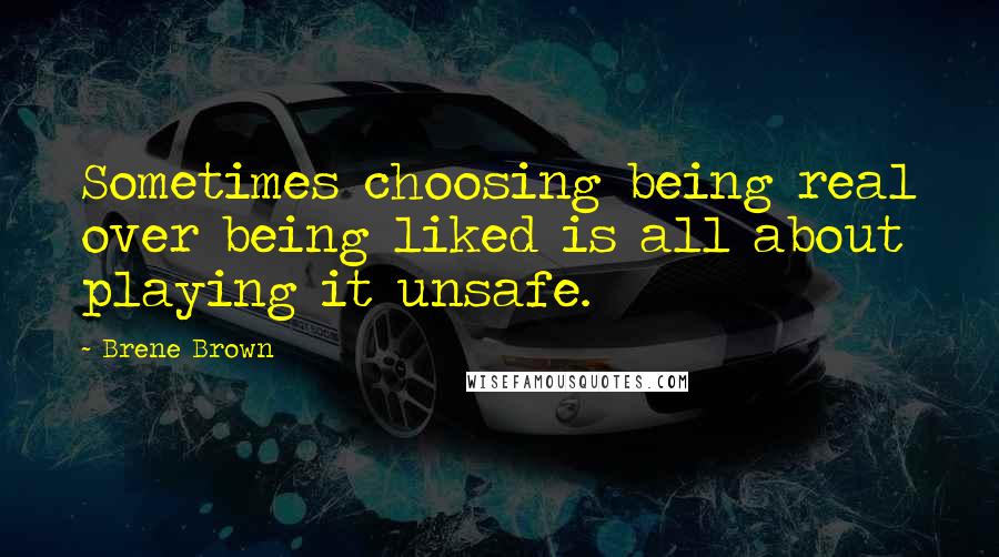 Brene Brown Quotes: Sometimes choosing being real over being liked is all about playing it unsafe.