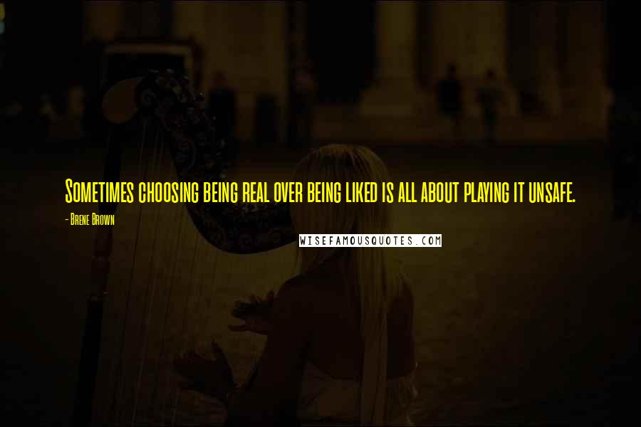 Brene Brown Quotes: Sometimes choosing being real over being liked is all about playing it unsafe.