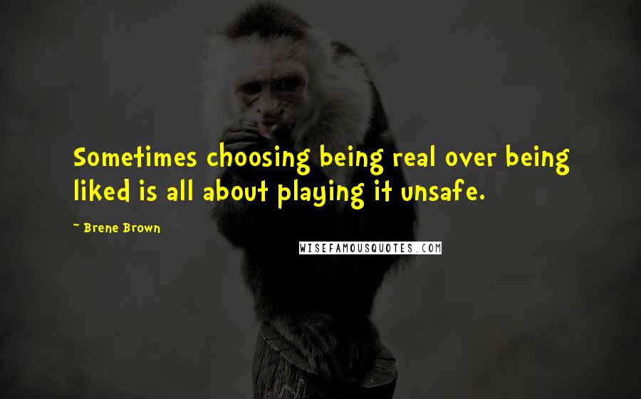 Brene Brown Quotes: Sometimes choosing being real over being liked is all about playing it unsafe.