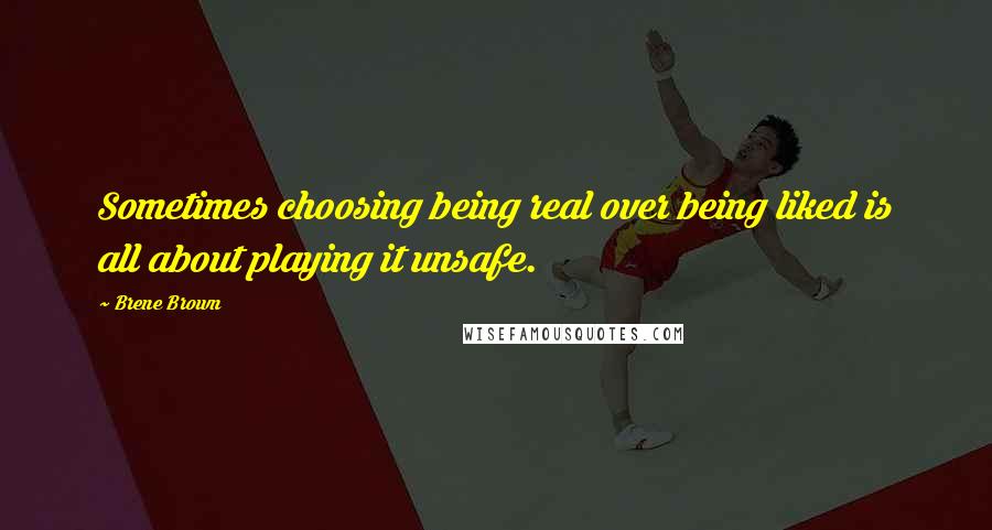 Brene Brown Quotes: Sometimes choosing being real over being liked is all about playing it unsafe.