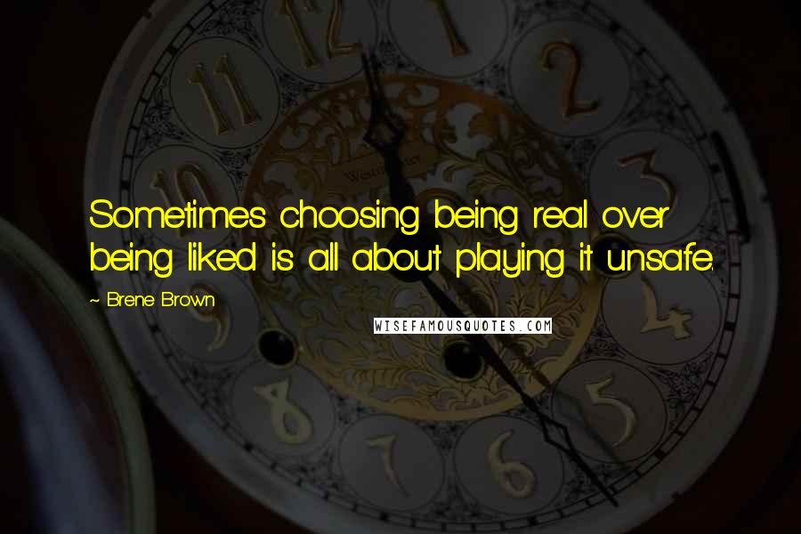 Brene Brown Quotes: Sometimes choosing being real over being liked is all about playing it unsafe.