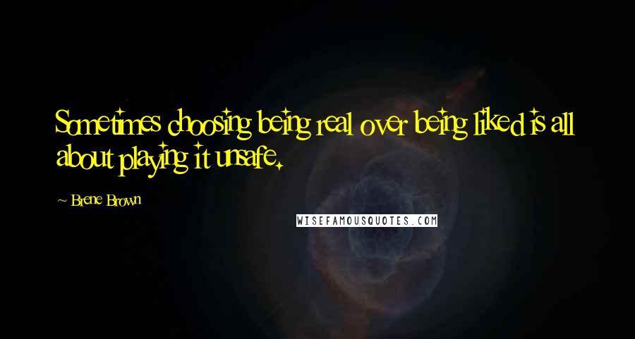 Brene Brown Quotes: Sometimes choosing being real over being liked is all about playing it unsafe.