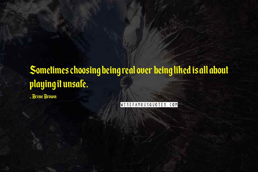 Brene Brown Quotes: Sometimes choosing being real over being liked is all about playing it unsafe.