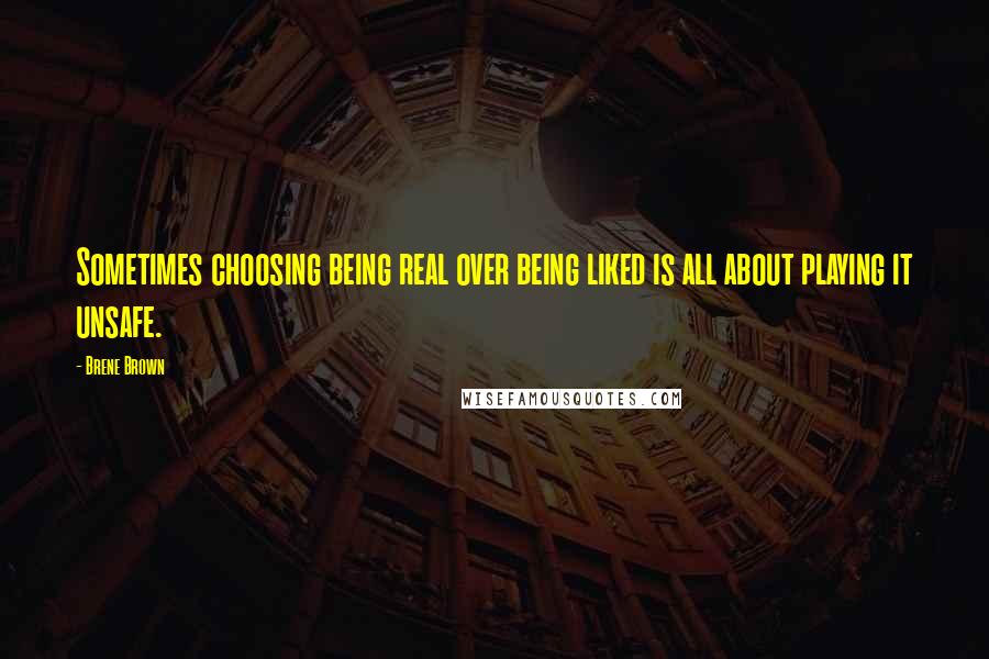 Brene Brown Quotes: Sometimes choosing being real over being liked is all about playing it unsafe.