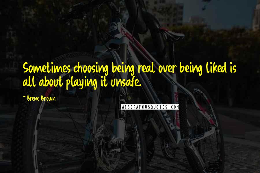 Brene Brown Quotes: Sometimes choosing being real over being liked is all about playing it unsafe.