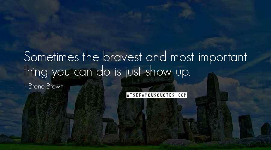 Brene Brown Quotes: Sometimes the bravest and most important thing you can do is just show up.