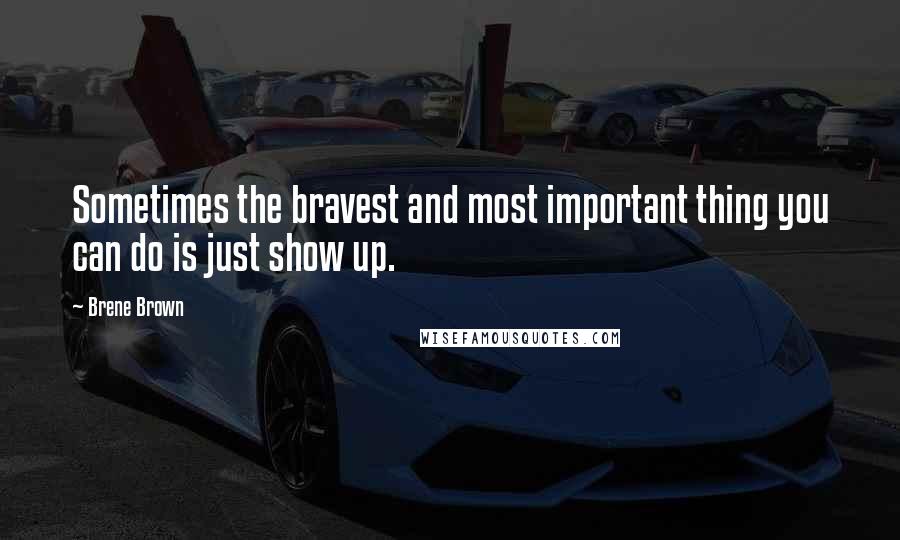 Brene Brown Quotes: Sometimes the bravest and most important thing you can do is just show up.