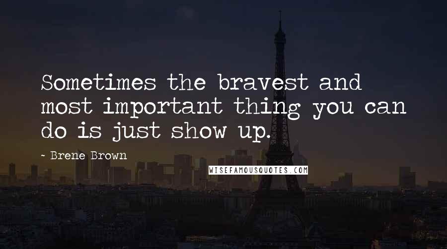Brene Brown Quotes: Sometimes the bravest and most important thing you can do is just show up.