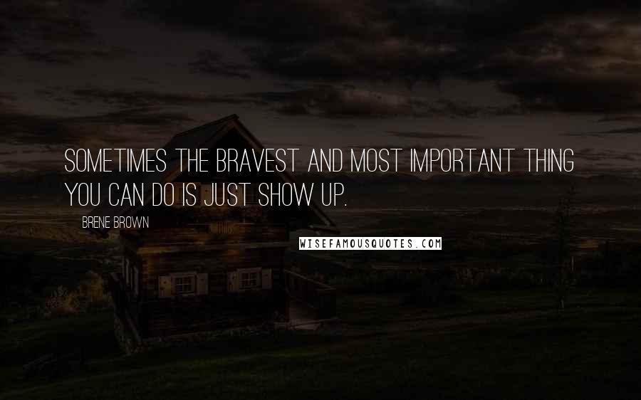 Brene Brown Quotes: Sometimes the bravest and most important thing you can do is just show up.