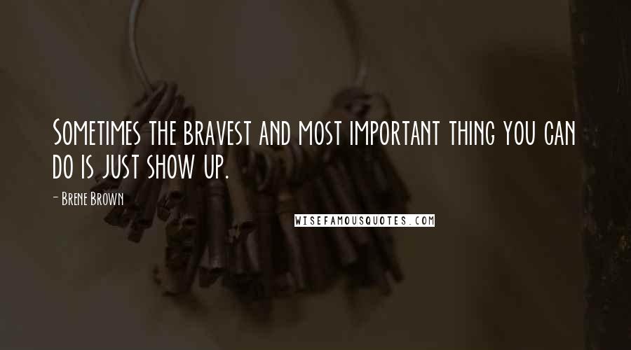 Brene Brown Quotes: Sometimes the bravest and most important thing you can do is just show up.