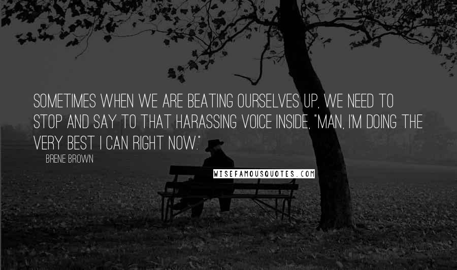 Brene Brown Quotes: Sometimes when we are beating ourselves up, we need to stop and say to that harassing voice inside, "Man, I'm doing the very best I can right now."