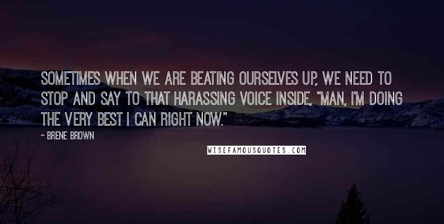 Brene Brown Quotes: Sometimes when we are beating ourselves up, we need to stop and say to that harassing voice inside, "Man, I'm doing the very best I can right now."