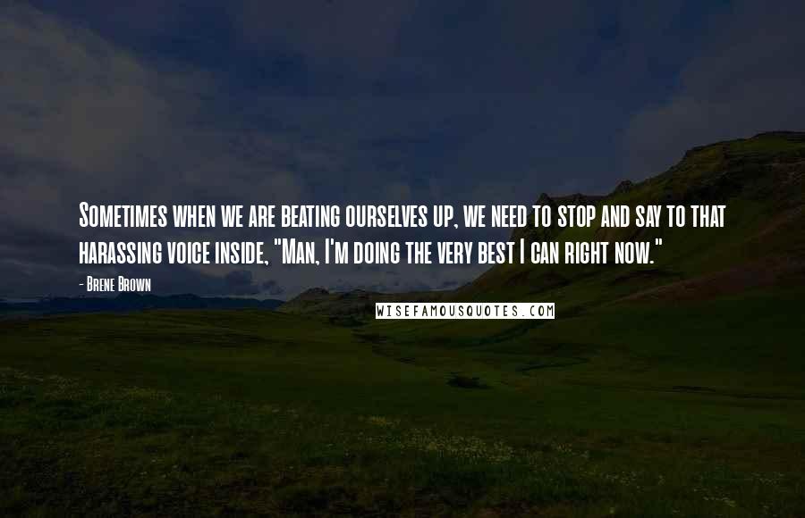 Brene Brown Quotes: Sometimes when we are beating ourselves up, we need to stop and say to that harassing voice inside, "Man, I'm doing the very best I can right now."