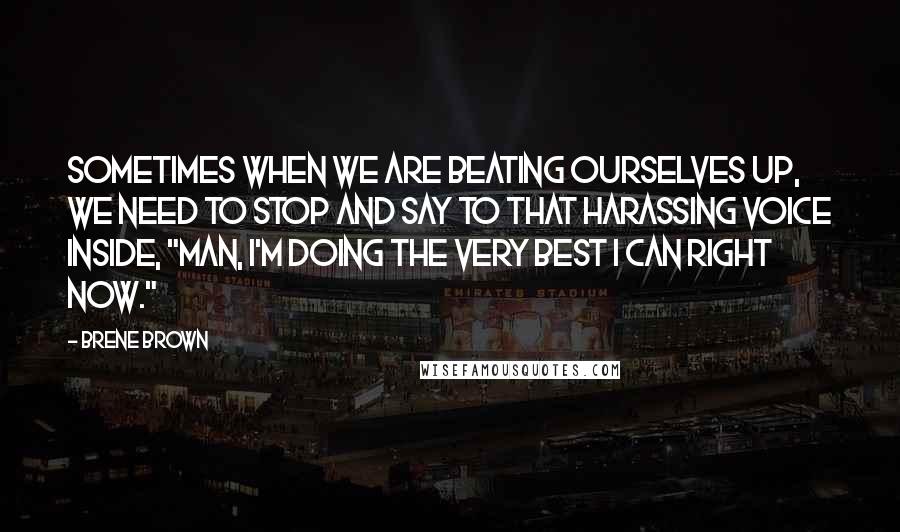 Brene Brown Quotes: Sometimes when we are beating ourselves up, we need to stop and say to that harassing voice inside, "Man, I'm doing the very best I can right now."