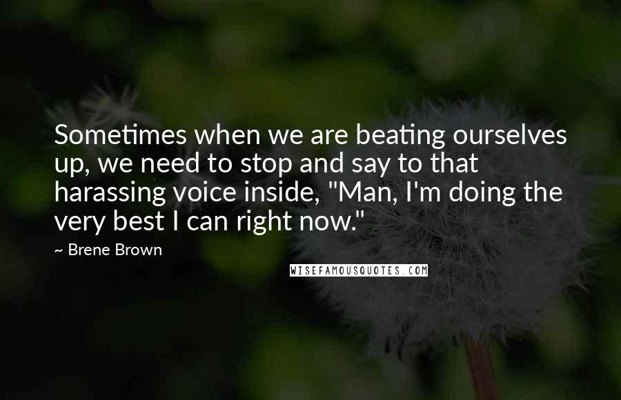 Brene Brown Quotes: Sometimes when we are beating ourselves up, we need to stop and say to that harassing voice inside, "Man, I'm doing the very best I can right now."