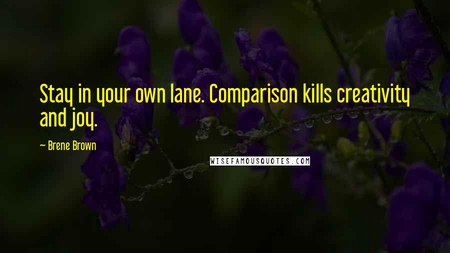 Brene Brown Quotes: Stay in your own lane. Comparison kills creativity and joy.