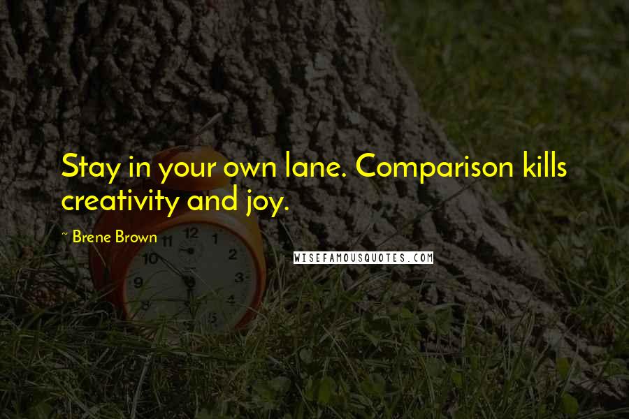 Brene Brown Quotes: Stay in your own lane. Comparison kills creativity and joy.