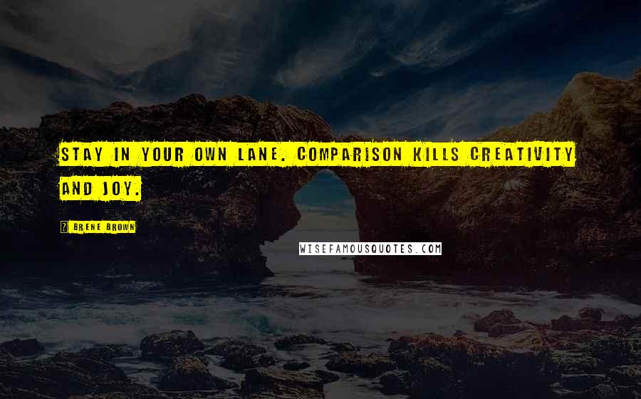 Brene Brown Quotes: Stay in your own lane. Comparison kills creativity and joy.