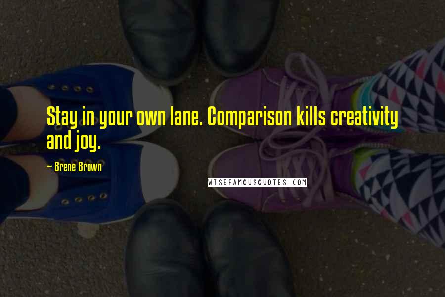 Brene Brown Quotes: Stay in your own lane. Comparison kills creativity and joy.