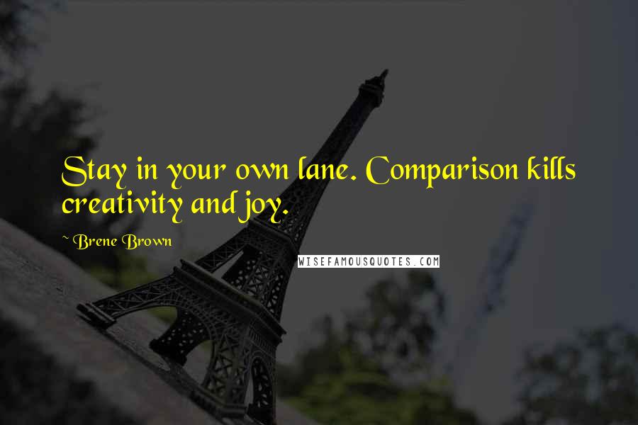 Brene Brown Quotes: Stay in your own lane. Comparison kills creativity and joy.