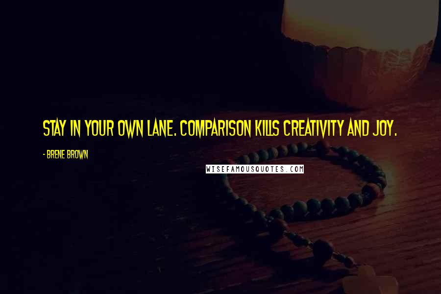 Brene Brown Quotes: Stay in your own lane. Comparison kills creativity and joy.