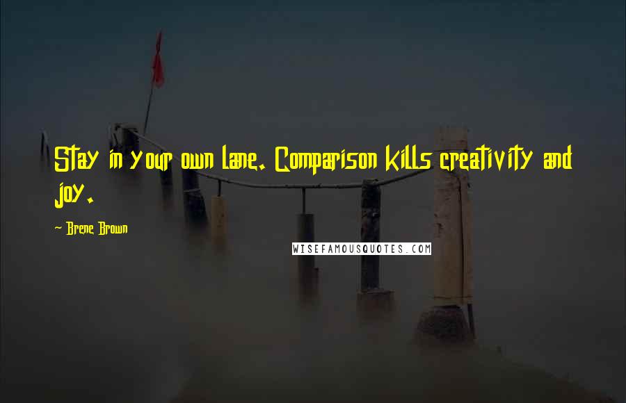 Brene Brown Quotes: Stay in your own lane. Comparison kills creativity and joy.