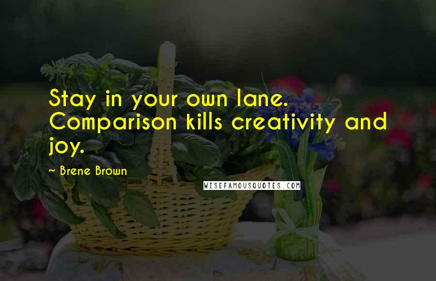 Brene Brown Quotes: Stay in your own lane. Comparison kills creativity and joy.