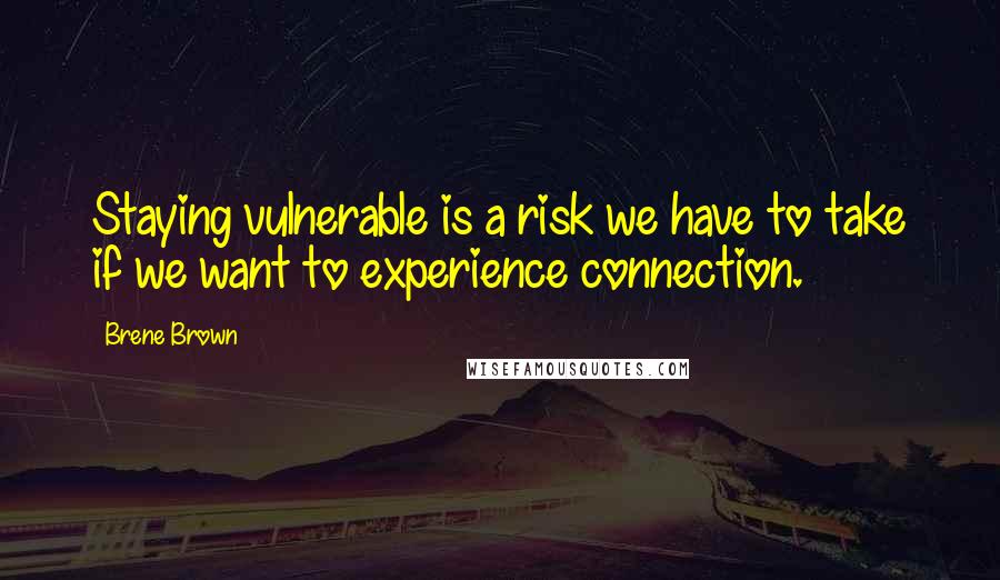 Brene Brown Quotes: Staying vulnerable is a risk we have to take if we want to experience connection.