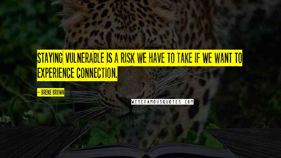 Brene Brown Quotes: Staying vulnerable is a risk we have to take if we want to experience connection.