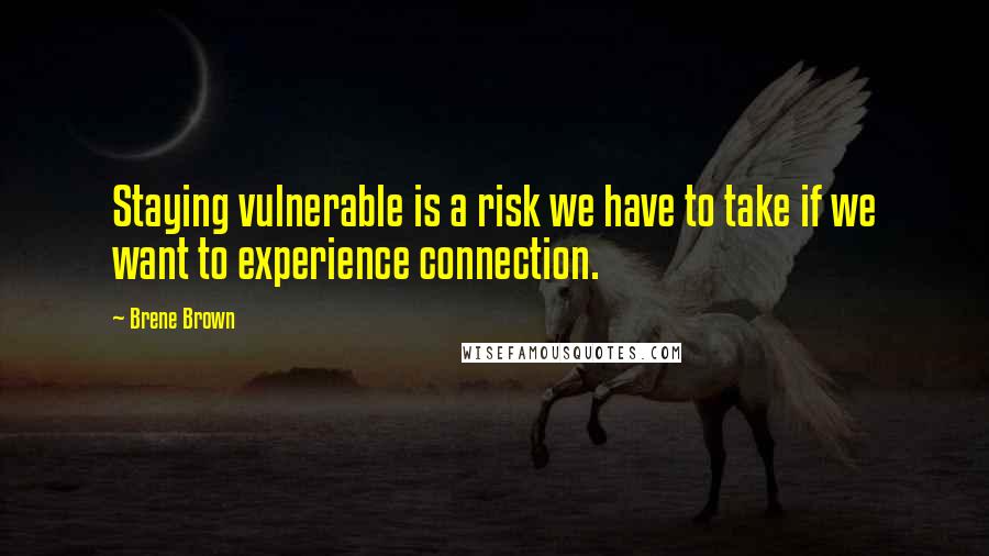 Brene Brown Quotes: Staying vulnerable is a risk we have to take if we want to experience connection.