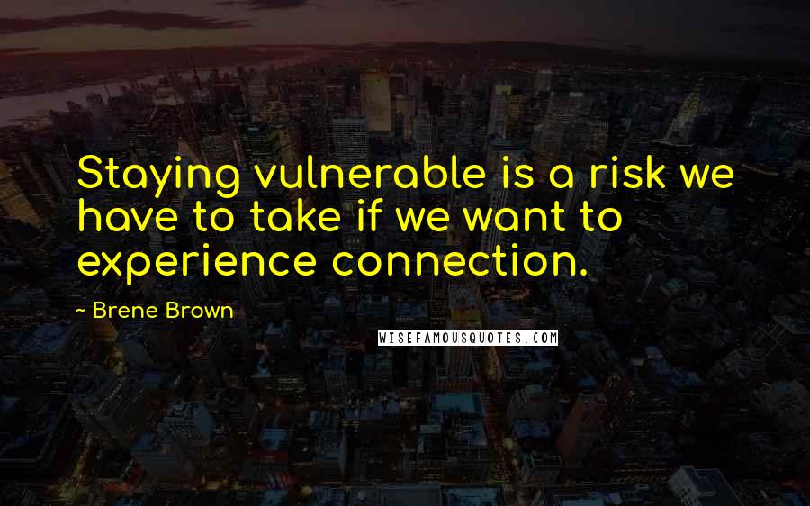 Brene Brown Quotes: Staying vulnerable is a risk we have to take if we want to experience connection.