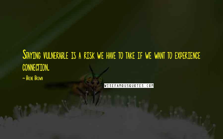 Brene Brown Quotes: Staying vulnerable is a risk we have to take if we want to experience connection.