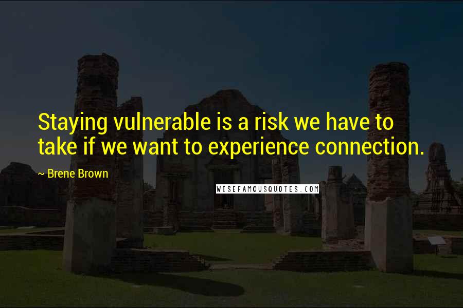 Brene Brown Quotes: Staying vulnerable is a risk we have to take if we want to experience connection.