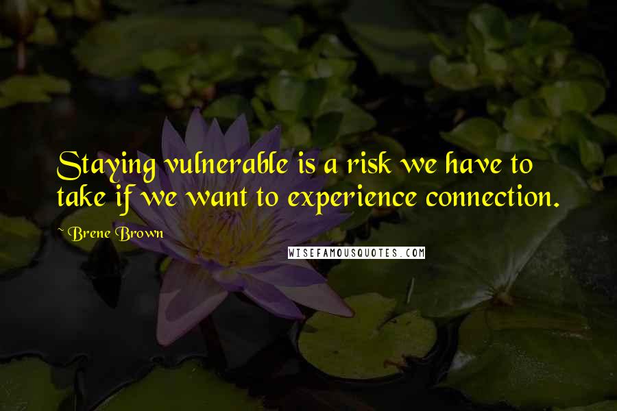 Brene Brown Quotes: Staying vulnerable is a risk we have to take if we want to experience connection.