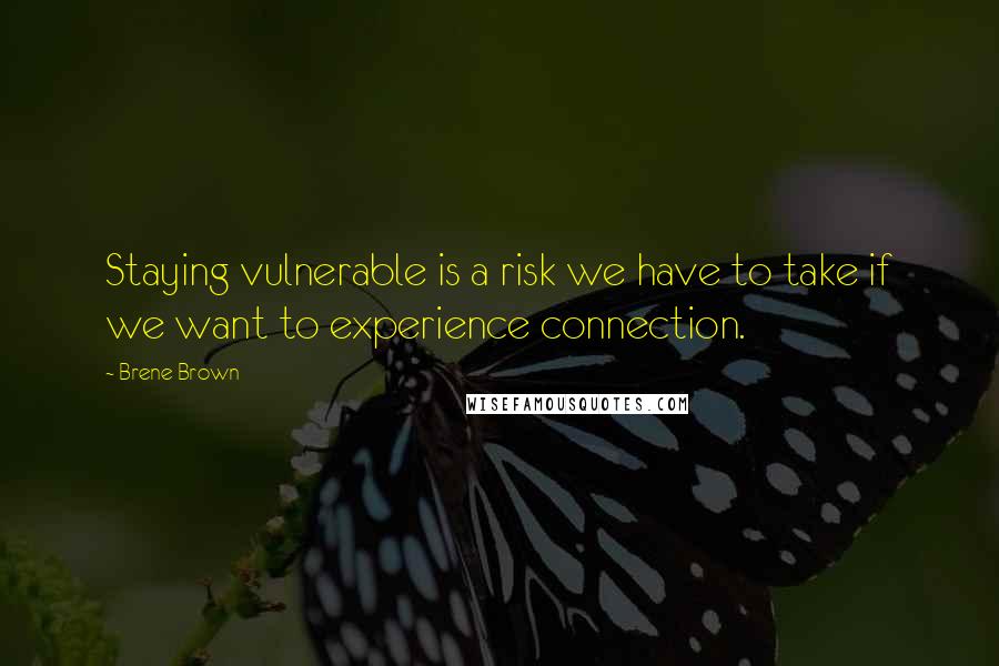 Brene Brown Quotes: Staying vulnerable is a risk we have to take if we want to experience connection.