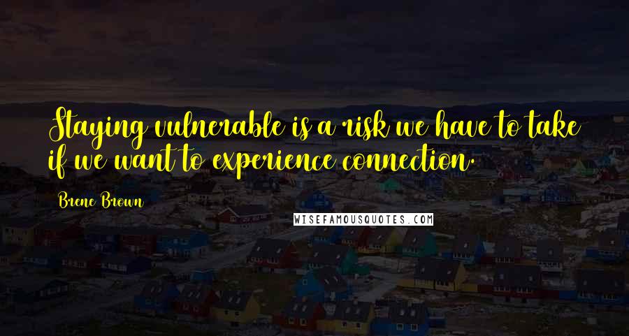 Brene Brown Quotes: Staying vulnerable is a risk we have to take if we want to experience connection.