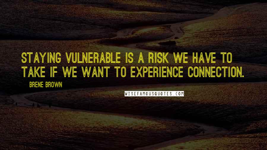 Brene Brown Quotes: Staying vulnerable is a risk we have to take if we want to experience connection.