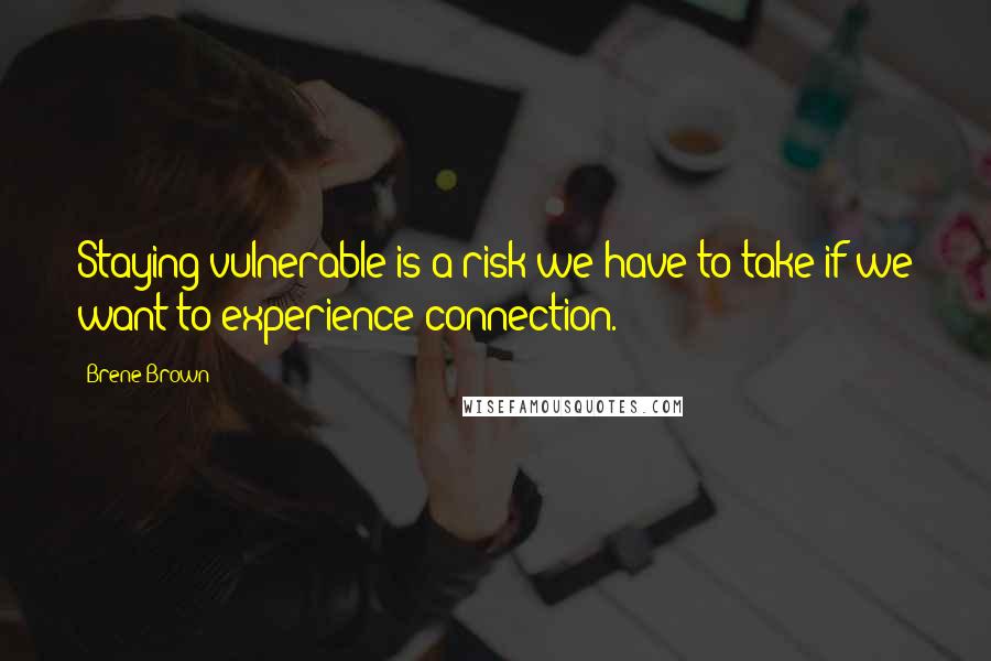 Brene Brown Quotes: Staying vulnerable is a risk we have to take if we want to experience connection.