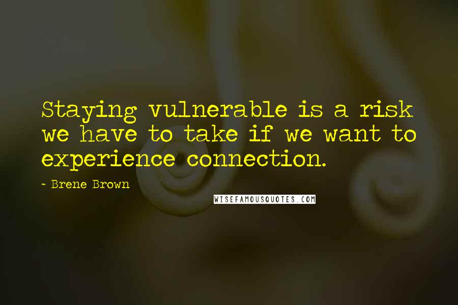 Brene Brown Quotes: Staying vulnerable is a risk we have to take if we want to experience connection.